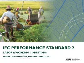 IFC PERFORMANCE STANDARD 2 LABOR &amp; WORKING CONDITONS PRESENTION TO UNIONS, ISTANBUL APRIL 5, 2013