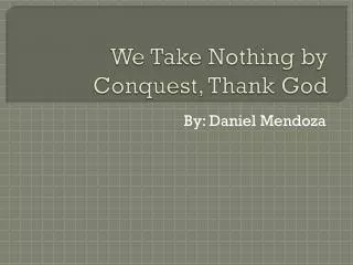 We Take Nothing by Conquest, Thank God