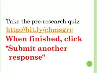 Take the pre-research quiz http://bit.ly/chmsgre When finished, click &quot;Submit another response&quot;