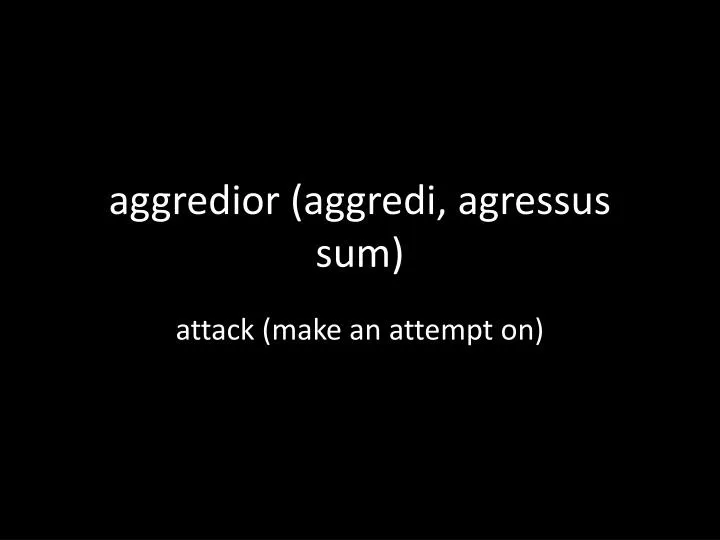 aggredior aggredi agressus sum