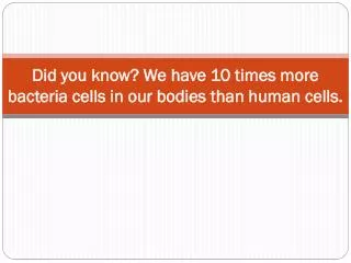 Did you know? We have 10 times more bacteria cells in our bodies than human cells.