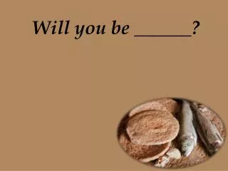 Will you be ______?