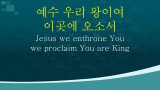 ?? ?? ??? ??? ??? Jesus we enthrone You we proclaim You are King