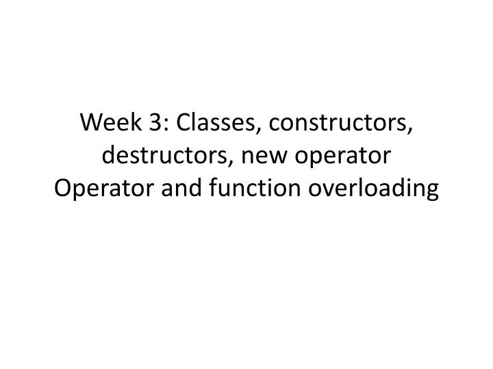 week 3 classes constructors destructors new operator operator and function overloading