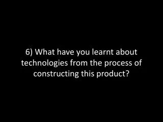 6) What have you learnt about technologies from the process of constructing this product?
