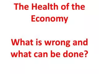 The Health of the Economy What is wrong and what can be done?