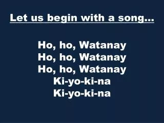 Ho, ho, Watanay Ho, ho, Watanay Ho, ho, Watanay Ki-yo-ki-na Ki-yo-ki-na