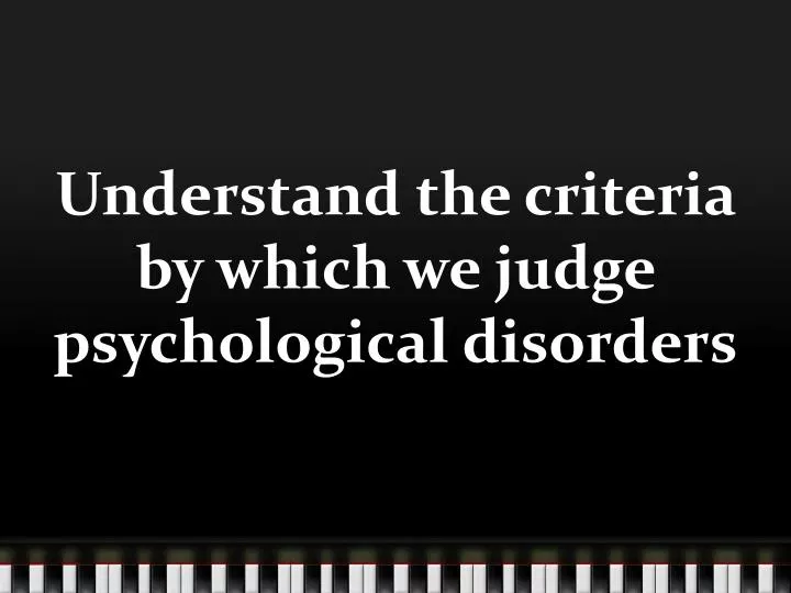 understand the criteria by which we judge psychological d isorders