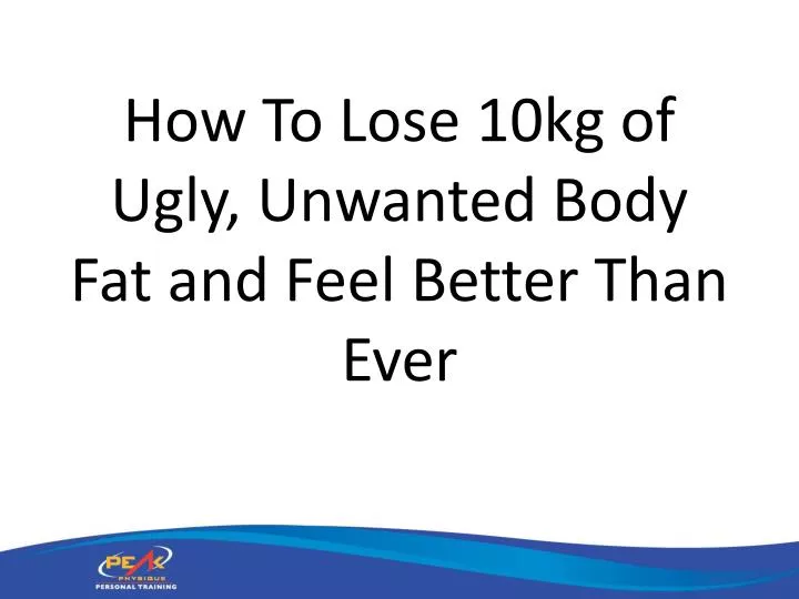 how to lose 10kg of ugly unwanted body fat and feel better than ever