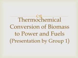 Thermochemical Conversion of Biomass to Power and Fuels ( Presentation by Group 1 )