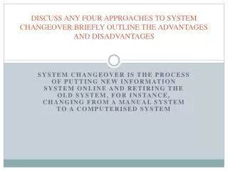 DISCUSS ANY FOUR APPROACHES TO SYSTEM CHANGEOVER.BRIEFLY OUTLINE THE ADVANTAGES AND DISADVANTAGES