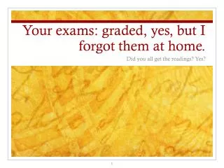 Your exams: graded, yes, but I forgot them at home.