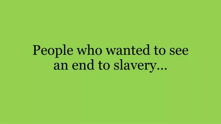 people who wanted to see an end to slavery
