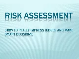 Risk Assessment (how to really impress judges and make smart decisions)