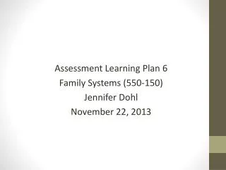 Assessment Learning Plan 6 Family Systems (550-150) Jennifer Dohl November 22, 2013