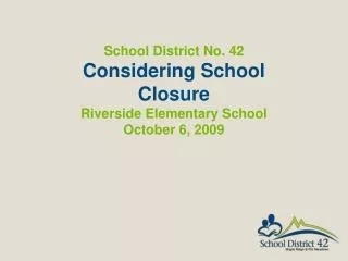 School District No. 42 Considering School Closure Riverside Elementary School October 6, 2009