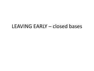 LEAVING EARLY – closed bases