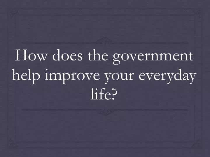 how does the government help improve your everyday life