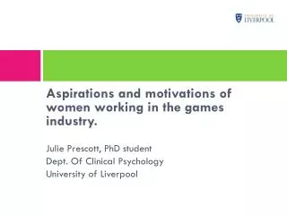 Aspirations and motivations of women working in the games industry. Julie Prescott, PhD student