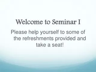 Welcome to Seminar I Please help yourself to some of the refreshments provided and take a seat!