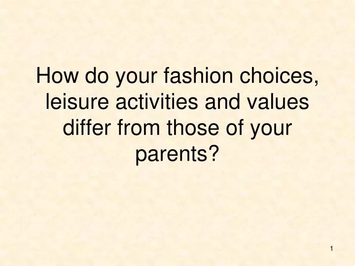 how do your fashion choices leisure activities and values differ from those of your parents