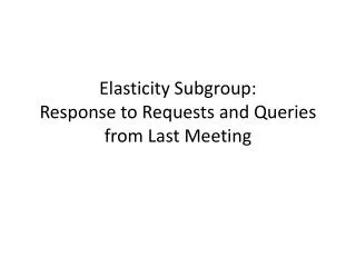 Elasticity Subgroup: Response to Requests and Queries from Last Meeting