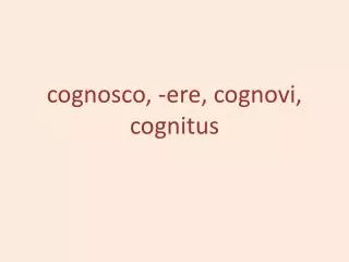 cognosco , -ere, cognovi , cognitus