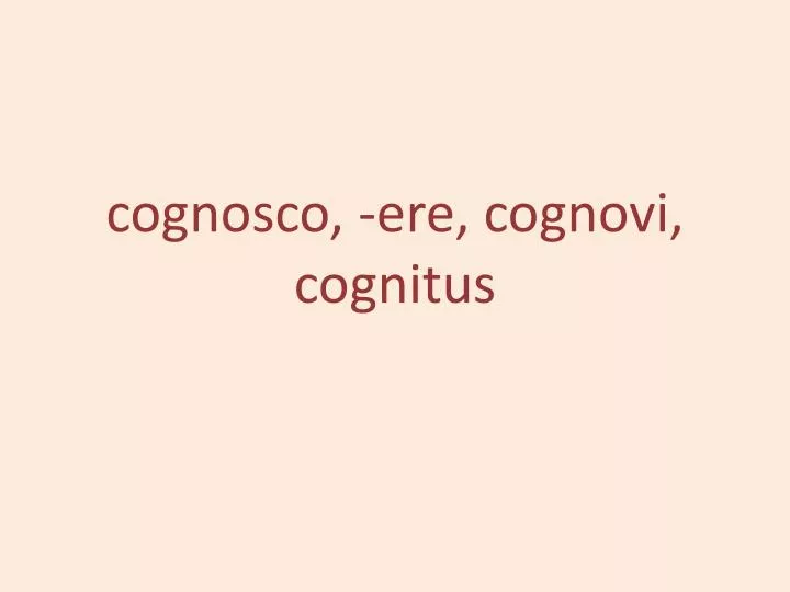 cognosco ere cognovi cognitus