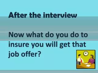 After the interview Now what do you do to insure you will get that job offer?