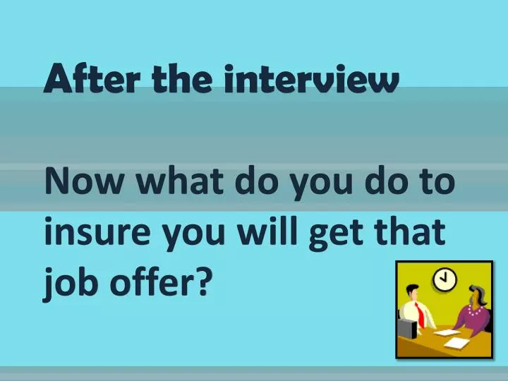after the interview now what do you do to insure you will get that job offer