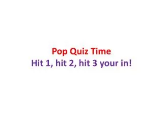 Pop Quiz Time Hit 1, hit 2, hit 3 your in!