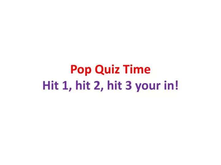 pop quiz time hit 1 hit 2 hit 3 your in