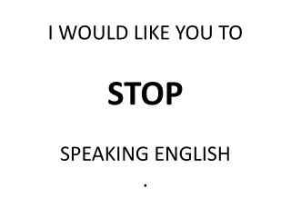 I WOULD LIKE YOU TO STOP SPEAKING ENGLISH .