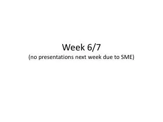 Week 6/7 (no presentations next week due to SME)