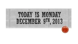 TODAY IS Monday December 9 th , 2013