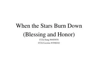 When the Stars Burn Down (Blessing and Honor) CCLI Song #4403076 CCLI License #1946442