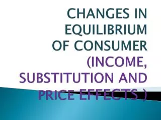 CHANGES IN EQUILIBRIUM OF CONSUMER (INCOME, SUBSTITUTION AND PRICE EFFECTS )