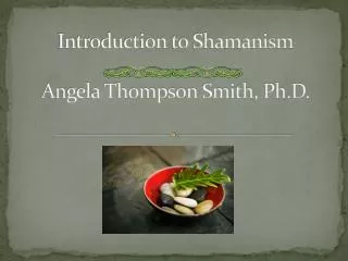 Introduction to Shamanism Angela Thompson Smith, Ph.D.