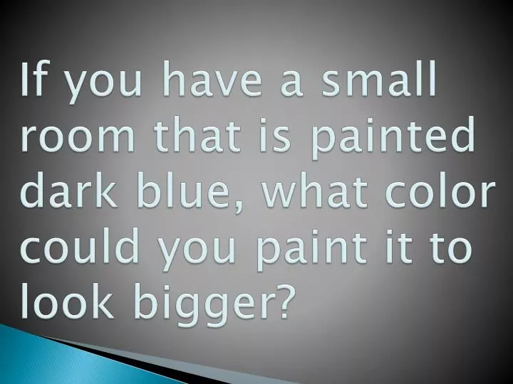 if you have a small room that is painted dark blue what color could you paint it to look bigger