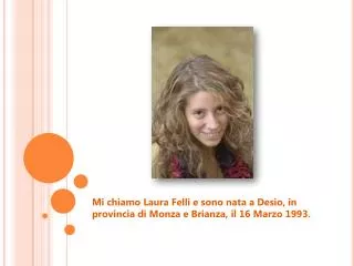 Mi chiamo Laura Felli e sono nata a Desio, in provincia di Monza e Brianza, il 16 Marzo 1993.