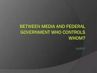 Between media and federal government who controls whom? Harry