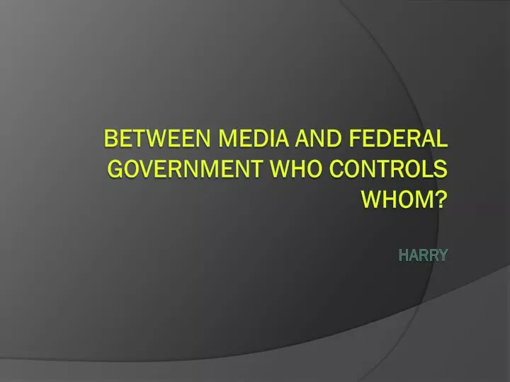 between media and federal government who controls whom harry