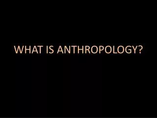 WHAT IS ANTHROPOLOGY?
