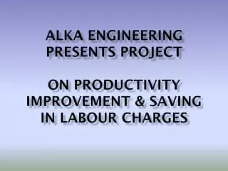 ALKA ENGINEERING PRESENTS PROJECT ON PRODUCTIVITY IMPROVEMENT &amp; SAVING IN LABOUR CHARGES