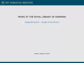 PRIMO AT THE ROYAL LIBRARY OF DENMARK Integrated search – Google of the library ?