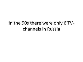 In the 90s there were only 6 TV- channels in Russia
