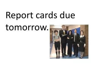 Report cards due tomorrow.