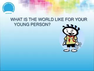 WHAT IS THE WORLD LIKE FOR YOUR YOUNG PERSON?