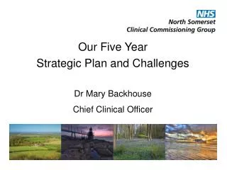 Our Five Year Strategic Plan and Challenges Dr Mary Backhouse Chief Clinical Officer