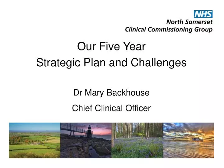 our five year strategic plan and challenges dr mary backhouse chief clinical officer